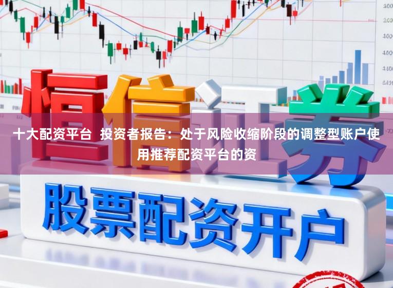 十大配资平台  投资者报告：处于风险收缩阶段的调整型账户使用推荐配资平台的资