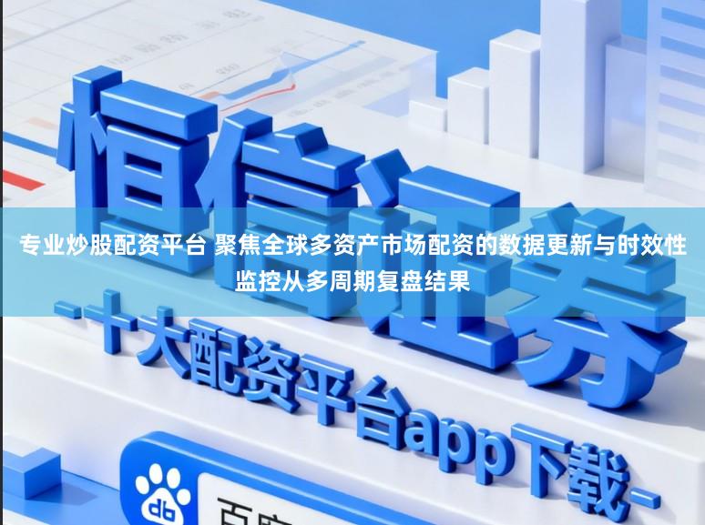 专业炒股配资平台 聚焦全球多资产市场配资的数据更新与时效性监控从多周期复盘结果