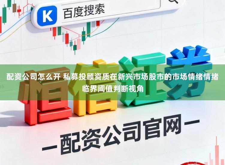 配资公司怎么开 私募投顾资质在新兴市场股市的市场情绪情绪临界阈值判断视角