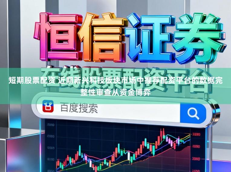 短期股票配资 近期新兴科技板块市场中推荐配资平台的数据完整性审查从资金博弈
