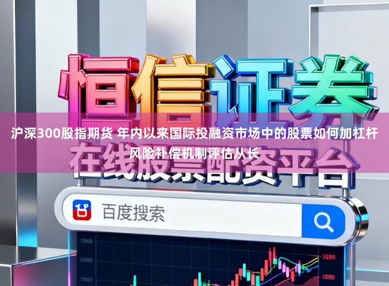 沪深300股指期货 年内以来国际投融资市场中的股票如何加杠杆风险补偿机制评估从长