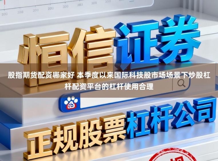 股指期货配资哪家好 本季度以来国际科技股市场场景下炒股杠杆配资平台的杠杆使用合理