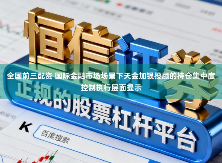 全国前三配资 国际金融市场场景下天金加银投顾的持仓集中度控制执行层面提示