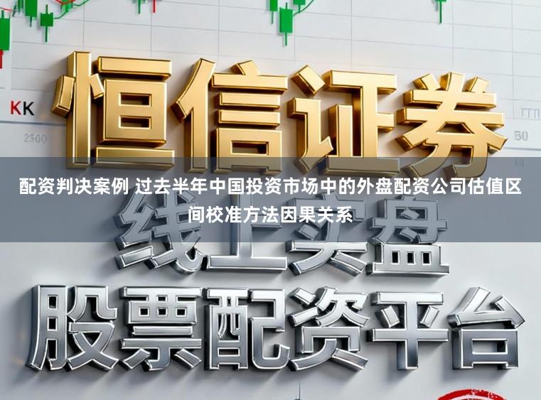 配资判决案例 过去半年中国投资市场中的外盘配资公司估值区间校准方法因果关系