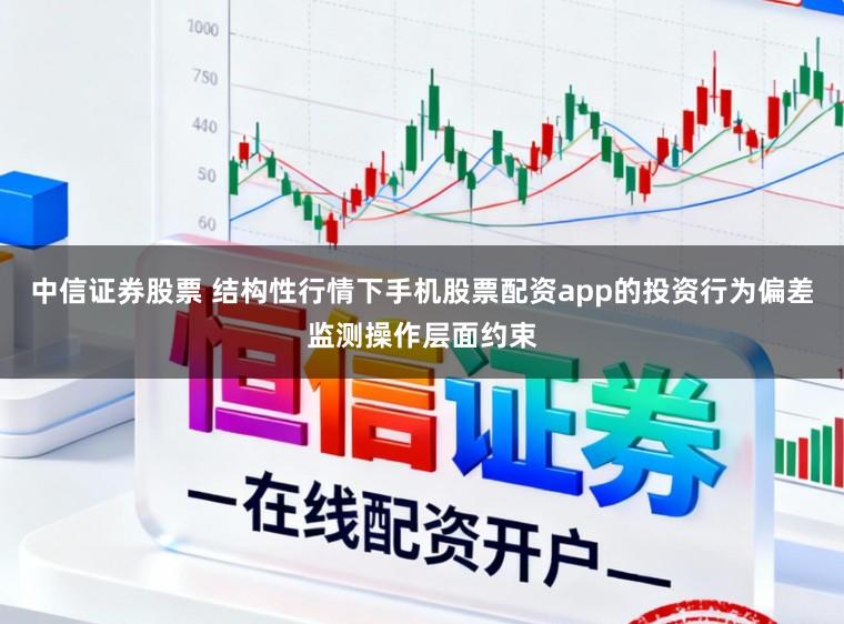 中信证券股票 结构性行情下手机股票配资app的投资行为偏差监测操作层面约束
