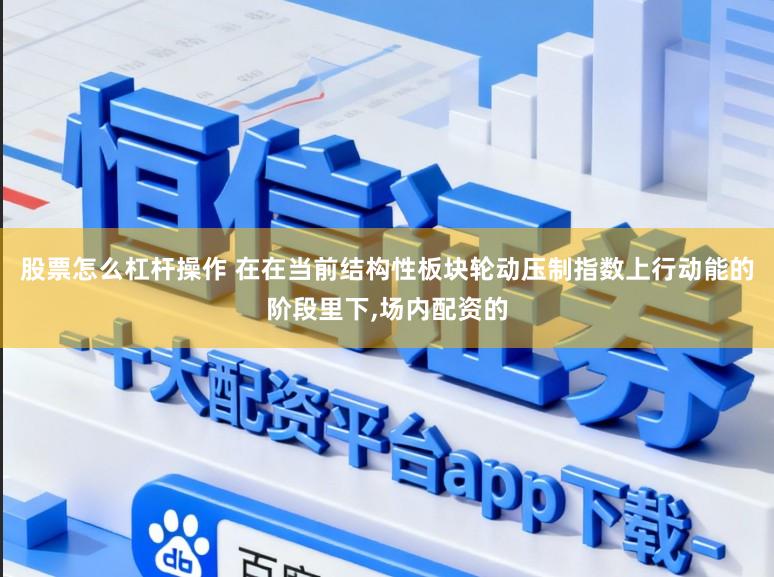 股票怎么杠杆操作 在在当前结构性板块轮动压制指数上行动能的阶段里下,场内配资的