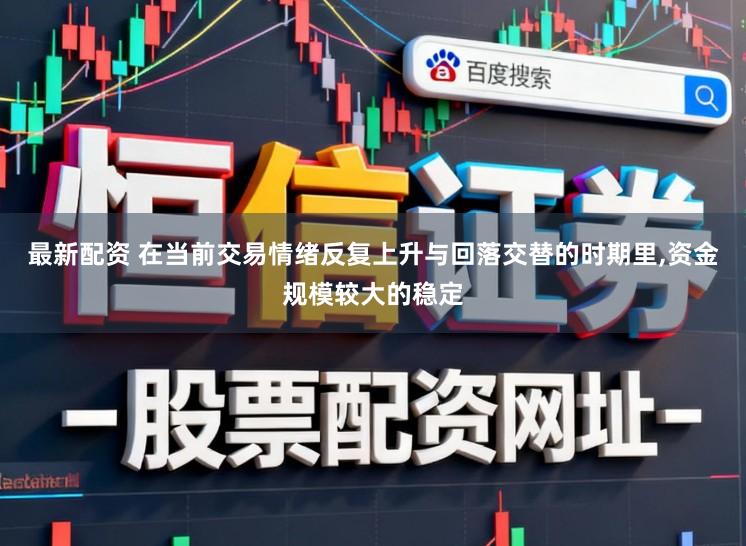 最新配资 在当前交易情绪反复上升与回落交替的时期里,资金规模较大的稳定