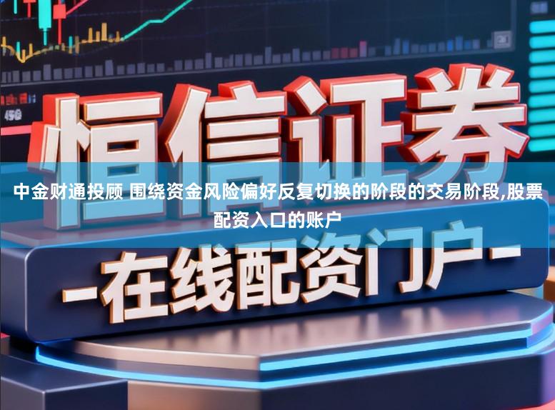 中金财通投顾 围绕资金风险偏好反复切换的阶段的交易阶段,股票配资入口的账户
