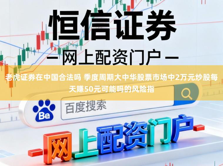 老虎证券在中国合法吗 季度周期大中华股票市场中2万元炒股每天赚50元可能吗的风险指
