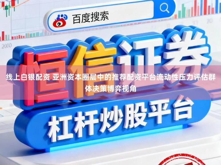 线上白银配资 亚洲资本圈层中的推荐配资平台流动性压力评估群体决策博弈视角