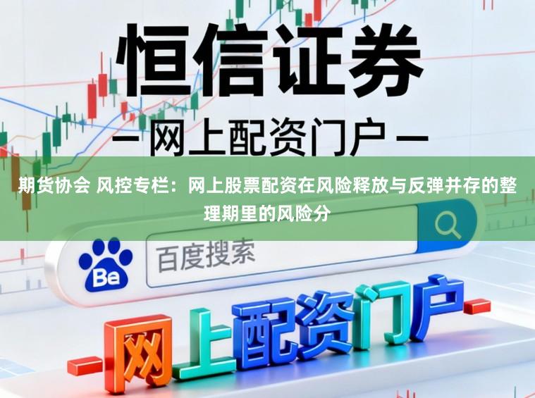 期货协会 风控专栏：网上股票配资在风险释放与反弹并存的整理期里的风险分