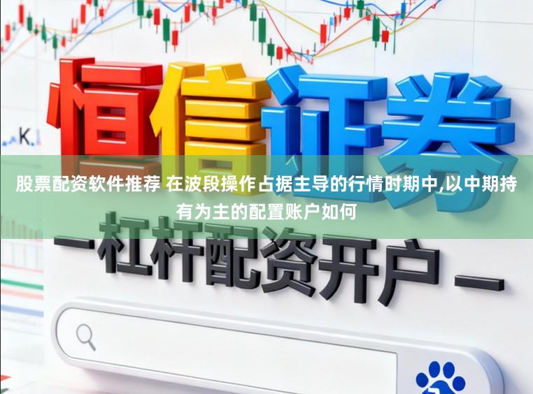 股票配资软件推荐 在波段操作占据主导的行情时期中,以中期持有为主的配置账户如何