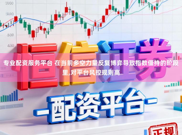 专业配资服务平台 在当前多空力量反复博弈导致指数僵持的阶段里,对平台风控规则高