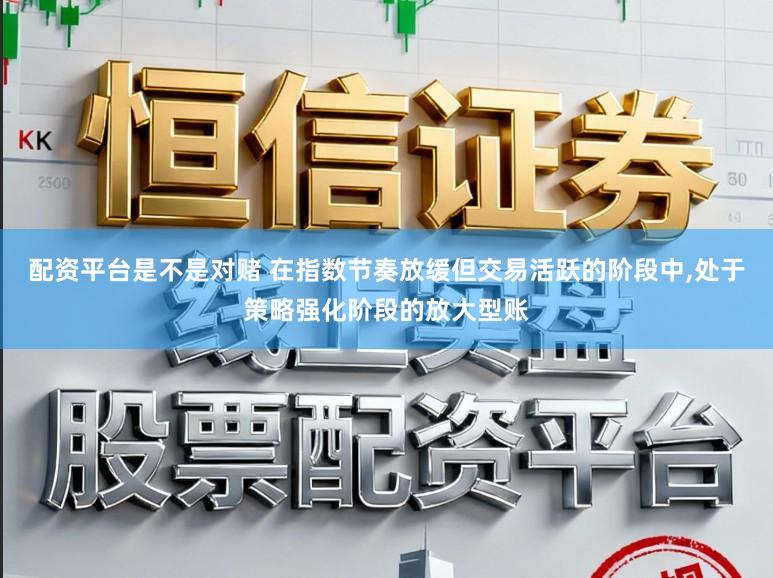 配资平台是不是对赌 在指数节奏放缓但交易活跃的阶段中,处于策略强化阶段的放大型账