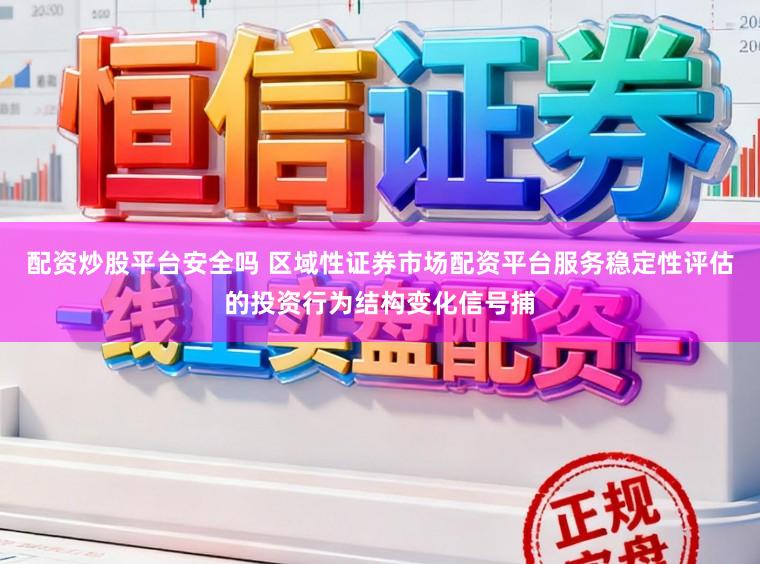 配资炒股平台安全吗 区域性证券市场配资平台服务稳定性评估的投资行为结构变化信号捕