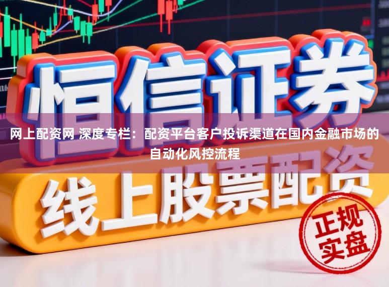 网上配资网 深度专栏：配资平台客户投诉渠道在国内金融市场的自动化风控流程