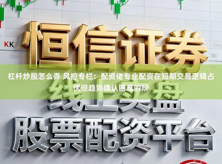 杠杆炒股怎么弄 风控专栏：配资佬专业配资在短期交易逻辑占优但趋势确认困难的阶
