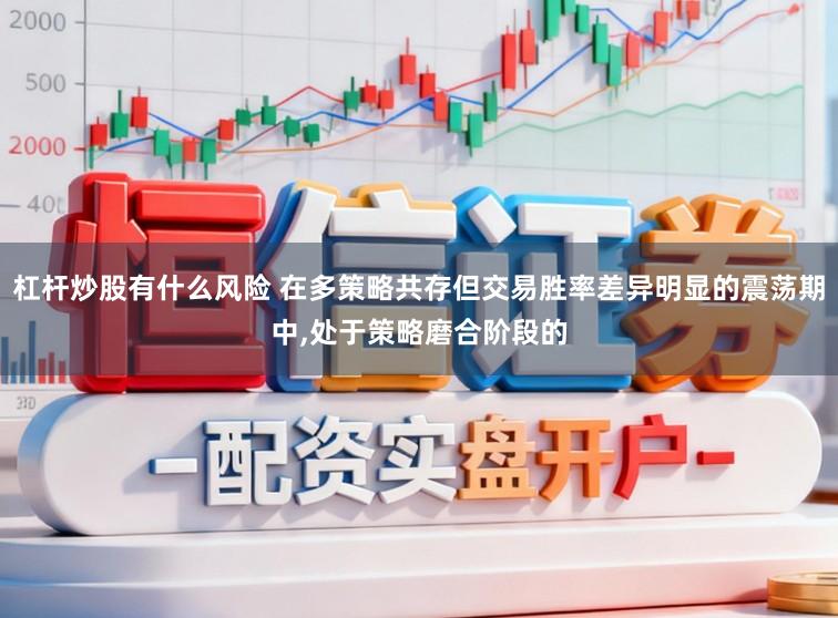 杠杆炒股有什么风险 在多策略共存但交易胜率差异明显的震荡期中,处于策略磨合阶段的