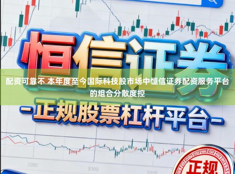 配资可靠不 本年度至今国际科技股市场中恒信证券配资服务平台的组合分散度控