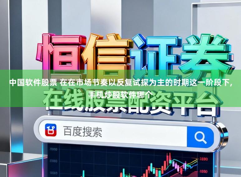 中国软件股票 在在市场节奏以反复试探为主的时期这一阶段下,手机炒股软件哪个