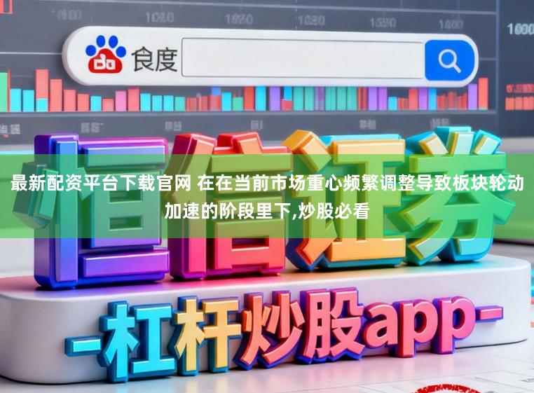 最新配资平台下载官网 在在当前市场重心频繁调整导致板块轮动加速的阶段里下,炒股必看