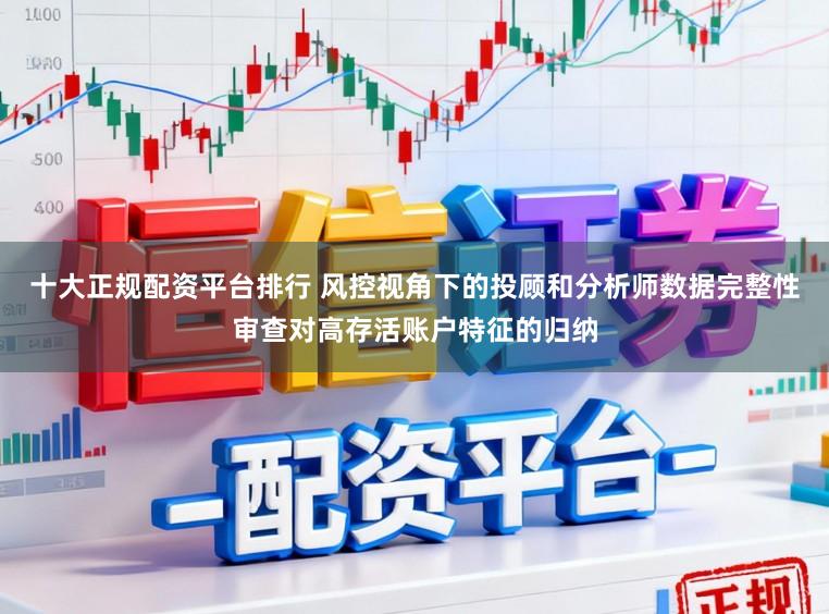 十大正规配资平台排行 风控视角下的投顾和分析师数据完整性审查对高存活账户特征的归纳