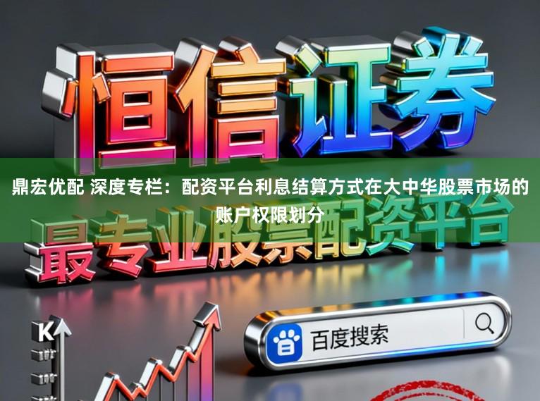 鼎宏优配 深度专栏：配资平台利息结算方式在大中华股票市场的账户权限划分