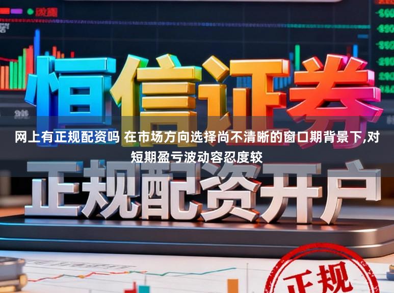 网上有正规配资吗 在市场方向选择尚不清晰的窗口期背景下,对短期盈亏波动容忍度较