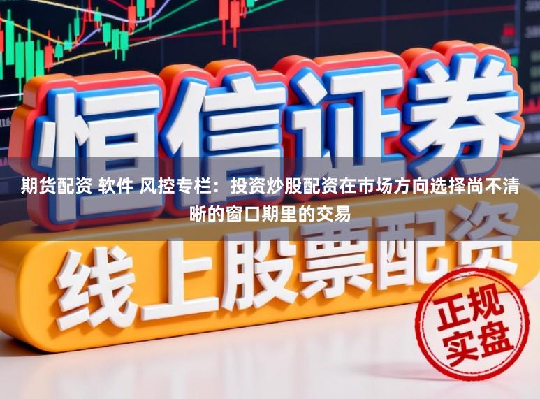 期货配资 软件 风控专栏：投资炒股配资在市场方向选择尚不清晰的窗口期里的交易