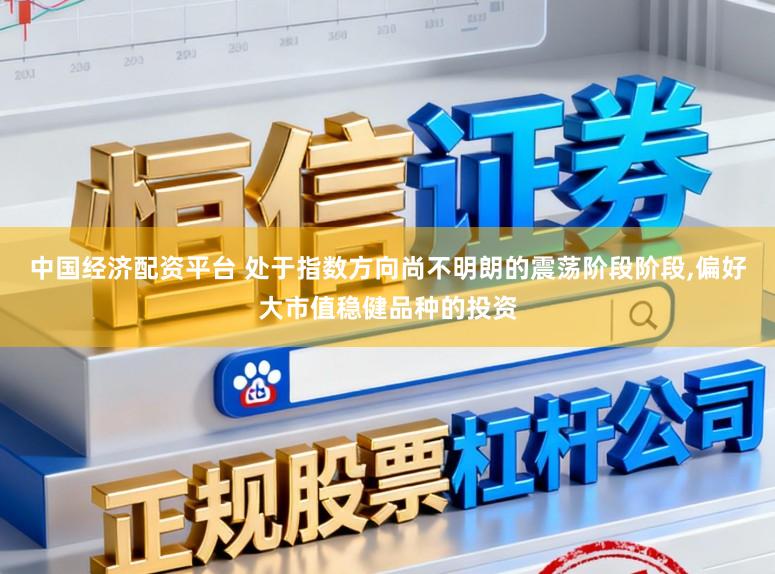 中国经济配资平台 处于指数方向尚不明朗的震荡阶段阶段,偏好大市值稳健品种的投资