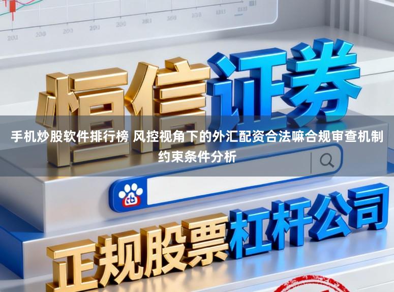 手机炒股软件排行榜 风控视角下的外汇配资合法嘛合规审查机制约束条件分析