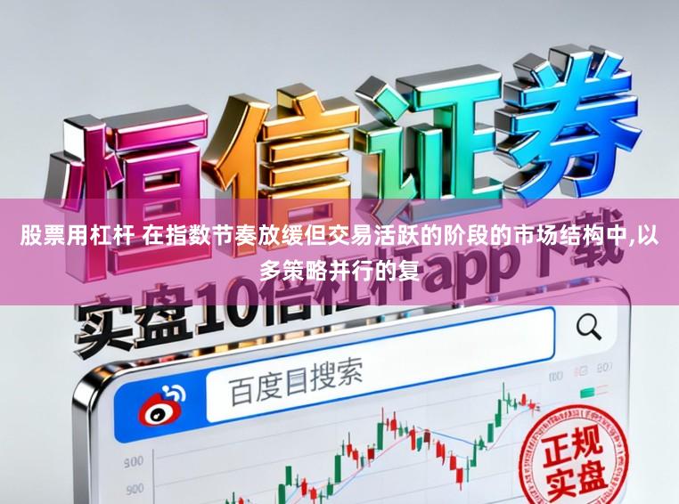 股票用杠杆 在指数节奏放缓但交易活跃的阶段的市场结构中,以多策略并行的复