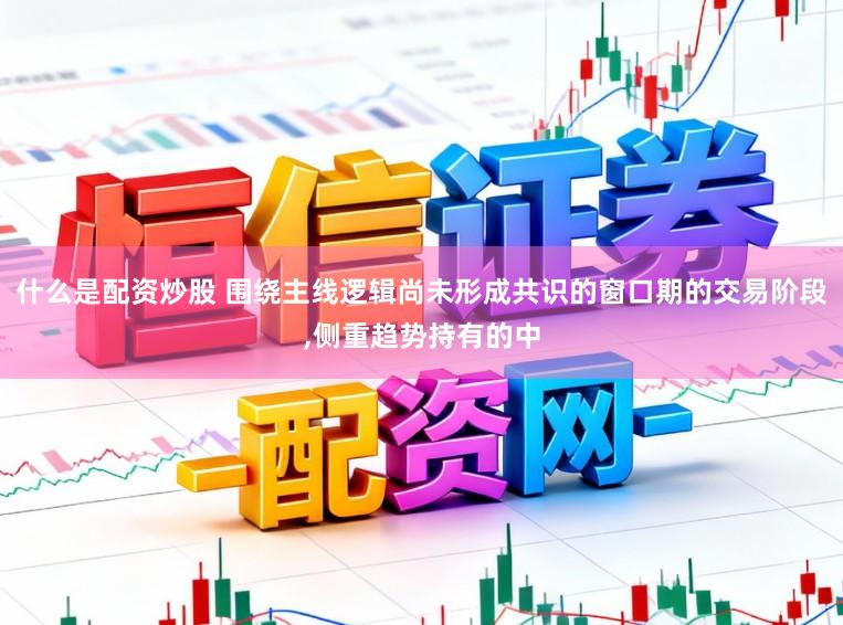 什么是配资炒股 围绕主线逻辑尚未形成共识的窗口期的交易阶段,侧重趋势持有的中