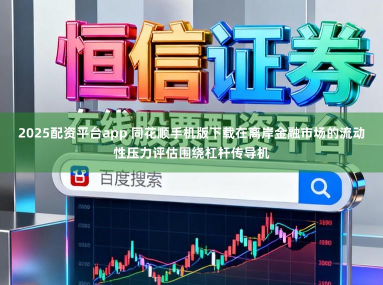 2025配资平台app 同花顺手机版下载在离岸金融市场的流动性压力评估围绕杠杆传导机