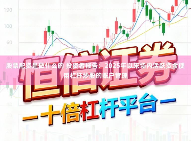 股票配资是做什么的 投资者报告：2025年以来场内活跃资金使用杠杆炒股的账户管理