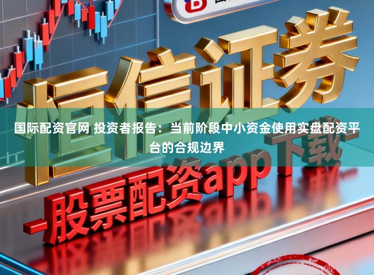 国际配资官网 投资者报告：当前阶段中小资金使用实盘配资平台的合规边界