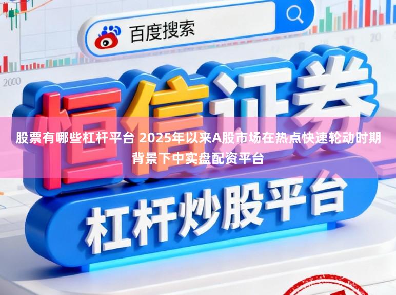 股票有哪些杠杆平台 2025年以来A股市场在热点快速轮动时期背景下中实盘配资平台