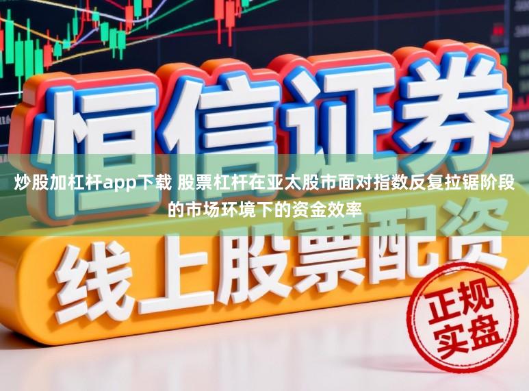 炒股加杠杆app下载 股票杠杆在亚太股市面对指数反复拉锯阶段的市场环境下的资金效率