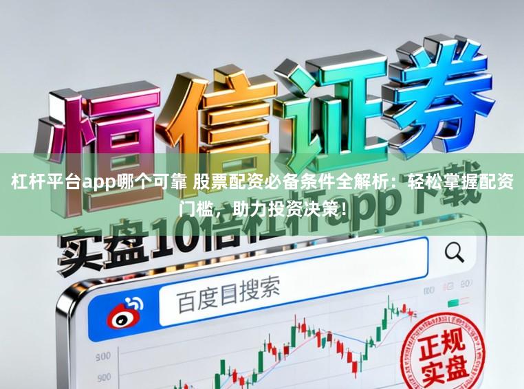 杠杆平台app哪个可靠 股票配资必备条件全解析：轻松掌握配资门槛，助力投资决策！
