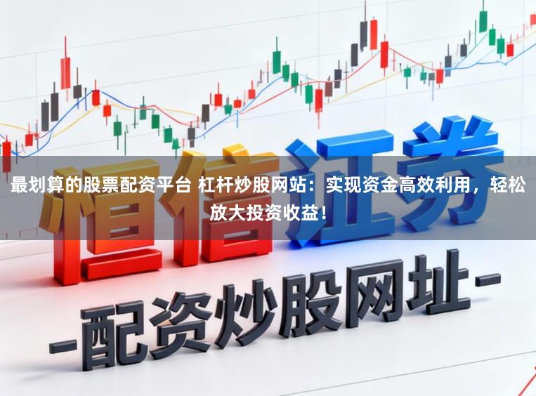 最划算的股票配资平台 杠杆炒股网站：实现资金高效利用，轻松放大投资收益！
