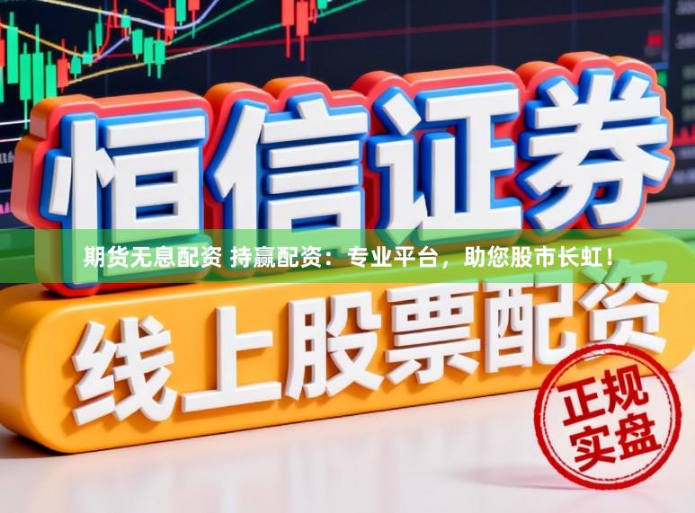 期货无息配资 持赢配资：专业平台，助您股市长虹！