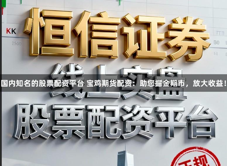 国内知名的股票配资平台 宝鸡期货配资：助您掘金期市，放大收益！