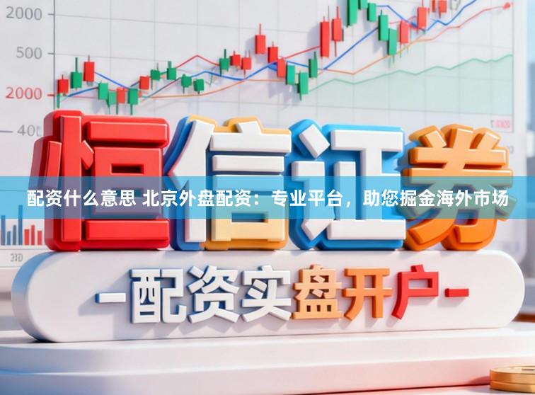 配资什么意思 北京外盘配资：专业平台，助您掘金海外市场