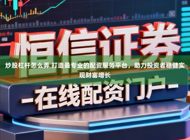 炒股杠杆怎么弄 打造最专业的配资服务平台，助力投资者稳健实现财富增长