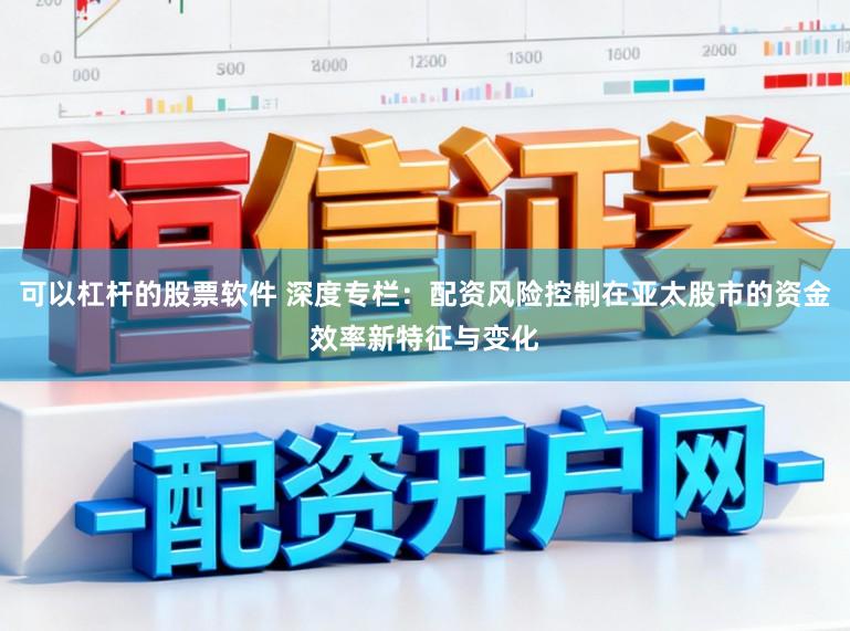 可以杠杆的股票软件 深度专栏：配资风险控制在亚太股市的资金效率新特征与变化