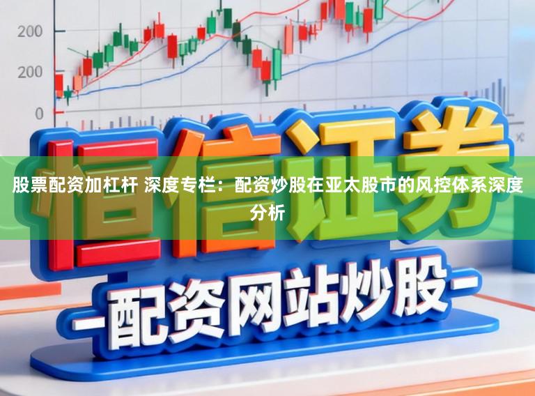 股票配资加杠杆 深度专栏：配资炒股在亚太股市的风控体系深度分析