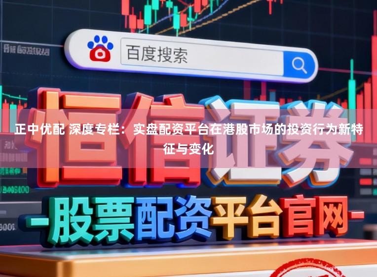 正中优配 深度专栏：实盘配资平台在港股市场的投资行为新特征与变化