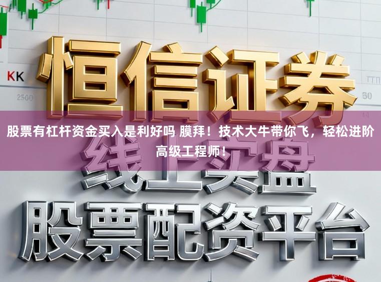 股票有杠杆资金买入是利好吗 膜拜！技术大牛带你飞，轻松进阶高级工程师！