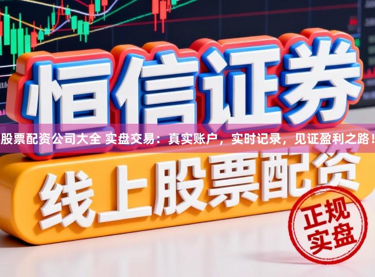 股票配资公司大全 实盘交易：真实账户，实时记录，见证盈利之路！