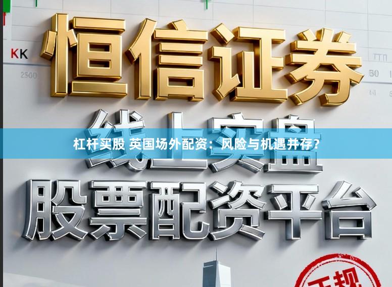 杠杆买股 英国场外配资：风险与机遇并存？